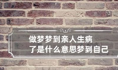 做梦梦到亲人生病了是什么意思 梦到自己亲人生病了什么意思