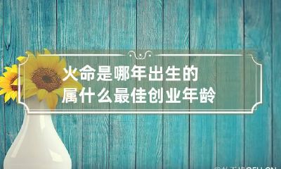 火命是哪年出生的属什么 最佳创业年龄