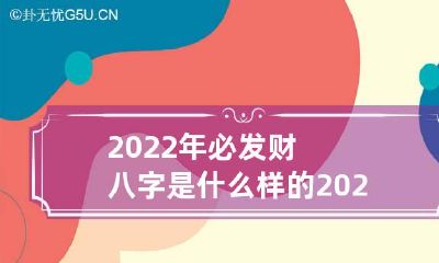 2022年必发财八字是什么样的 2022年最好的八字
