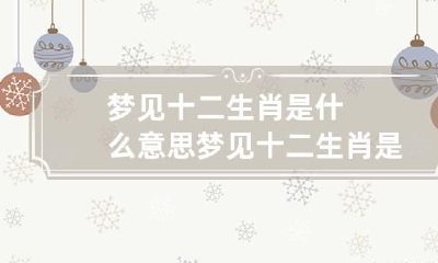 梦见十二生肖是什么意思 梦见十二生肖是什么意思呢