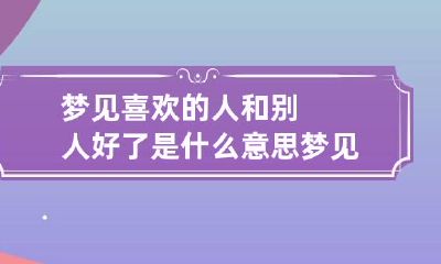 梦见喜欢的人和别人好了是什么意思 梦见自己喜欢的人跟别人好了