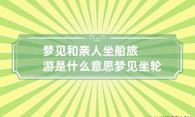 梦见和亲人坐船旅游是什么意思 梦见坐轮船旅游什么意思