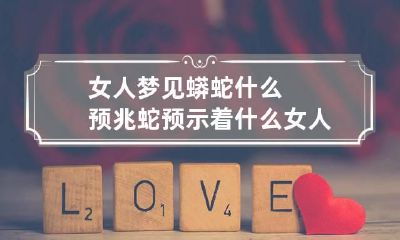 女人梦见蟒蛇什么预兆蛇预示着什么 女人梦见大蟒蛇预示着什么意思