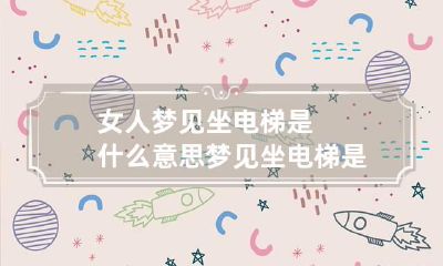 女人梦见坐电梯是什么意思 梦见坐电梯是怎么回事