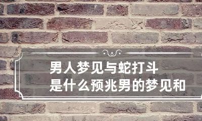 男人梦见与蛇打斗是什么预兆 男的梦见和蛇搏斗