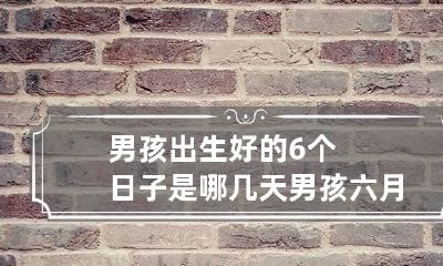 男孩出生好的6个日子是哪几天 男孩六月份出生哪天好