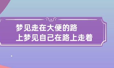 梦见走在大便的路上 梦见自己在路上走着大便,还有人在看