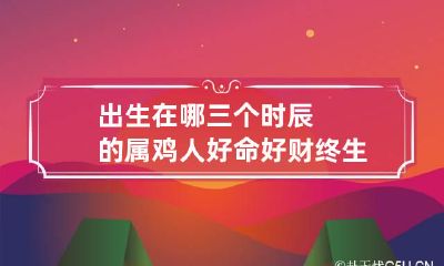 出生在哪三个时辰的属鸡人 好命好财终生可大富
