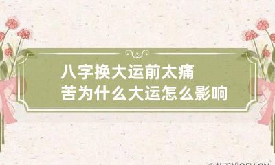 八字换大运前太痛苦为什么 大运怎么影响八字