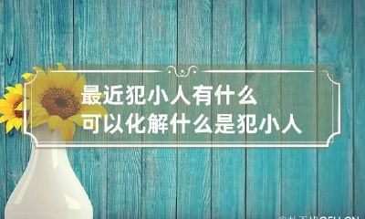 最近犯小人有什么可以化解 什么是犯小人
