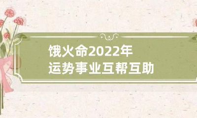 饿火命2022年运势 事业互帮互助