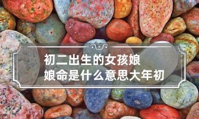 初二出生的女孩娘娘命是什么意思 大年初二出生的女孩是什么命