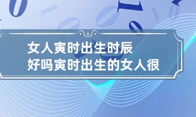 女人寅时出生时辰好吗 寅时出生的女人很可怜