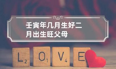壬寅年几月生好 二月出生旺父母