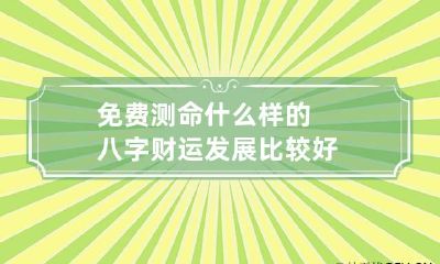 免费测命 什么样的八字财运发展比较好