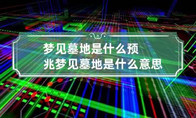 梦见墓地是什么预兆 梦见墓地是什么意思有什么预兆