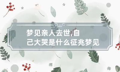 梦见亲人去世,自己大哭是什么征兆 梦见亲人死了自己大哭什么预兆