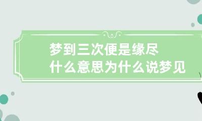 梦到三次便是缘尽什么意思 为什么说梦见三次就说明缘尽了
