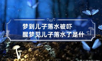 梦到儿子落水被吓醒 梦见儿子落水了是什么征兆