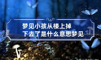 梦见小孩从楼上掉下去了是什么意思 梦见孩子从楼上掉下去了是什么意思