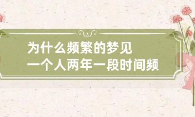 为什么频繁的梦见一个人两年 一段时间频繁梦到一个人