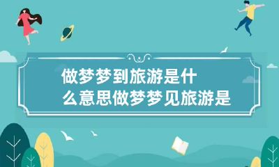做梦梦到旅游是什么意思 做梦梦见旅游是什么意思