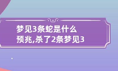 梦见3条蛇是什么预兆,杀了2条 梦见3条蛇是什么预兆,杀了2条大蛇