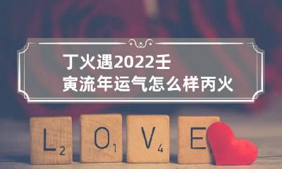 丁火遇2022壬寅流年运气怎么样 丙火遇2022流年壬寅