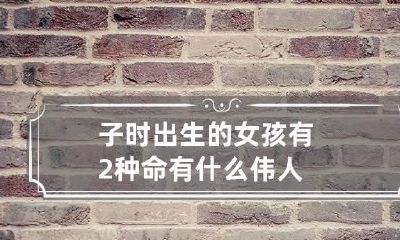 子时出生的女孩有2种命 有什么伟人