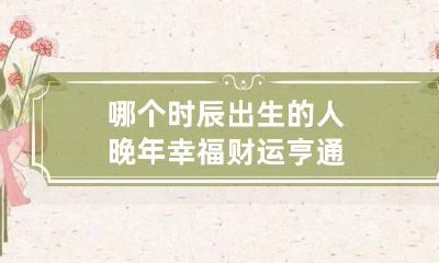 哪个时辰出生的人晚年幸福财运亨通