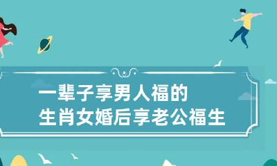 一辈子享男人福的生肖女 婚后享老公福生肖女