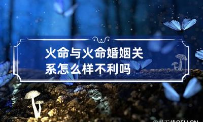 火命与火命婚姻关系怎么样 不利吗