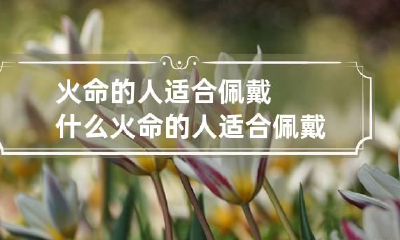 火命的人适合佩戴什么 火命的人适合佩戴什么手串