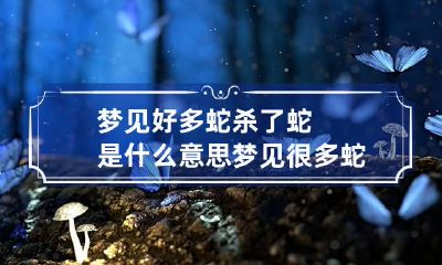梦见好多蛇杀了蛇是什么意思 梦见很多蛇还杀了蛇