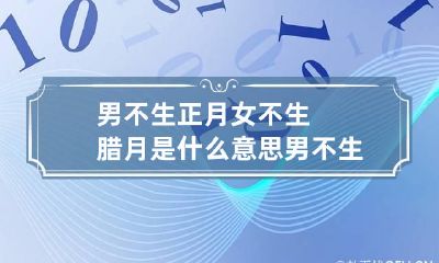 男不生正月女不生腊月是什么意思 男不生正月女不生腊月是什么意思