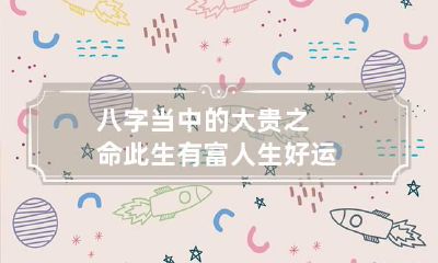 八字当中的大贵之命 此生有富人生好运