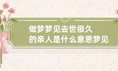 做梦梦见去世很久的亲人是什么意思 梦见死去的很久亲人是什么意思