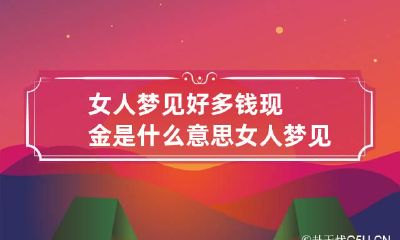女人梦见好多钱现金是什么意思 女人梦见好多钱现金是什么意思周公解梦