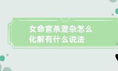 女命官杀混杂怎么化解 有什么说法