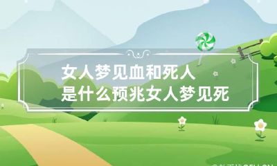 女人梦见血和死人是什么预兆 女人梦见死人流血什么预兆