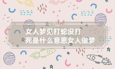 女人梦见打蛇没打死是什么意思 女人做梦梦到打蛇打不死是什么意思