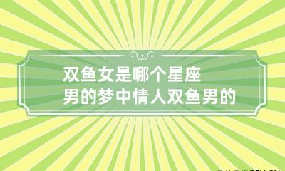双鱼女是哪个星座男的梦中情人 双鱼男的情人什么星座