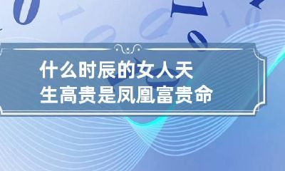 什么时辰的女人天生高贵是凤凰富贵命
