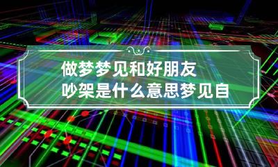 做梦梦见和好朋友吵架是什么意思 梦见自己和好朋友吵架是什么意思