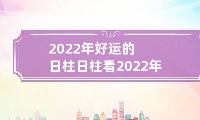 2022年好运的日柱 日柱看2022年运势