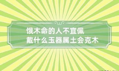 饿木命的人不宜佩戴什么 玉器属土会克木