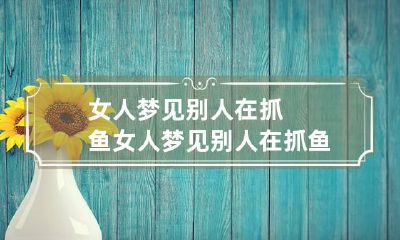 女人梦见别人在抓鱼 女人梦见别人在抓鱼螃蟹虾