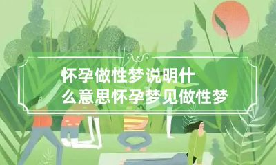 怀孕做性梦说明什么意思 怀孕梦见做性梦什么意思