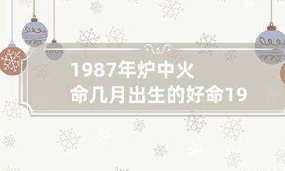 1987年炉中火命几月出生的好命 1987年什么命