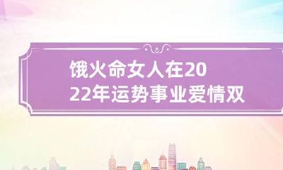 饿火命女人在2022年运势 事业爱情双丰收